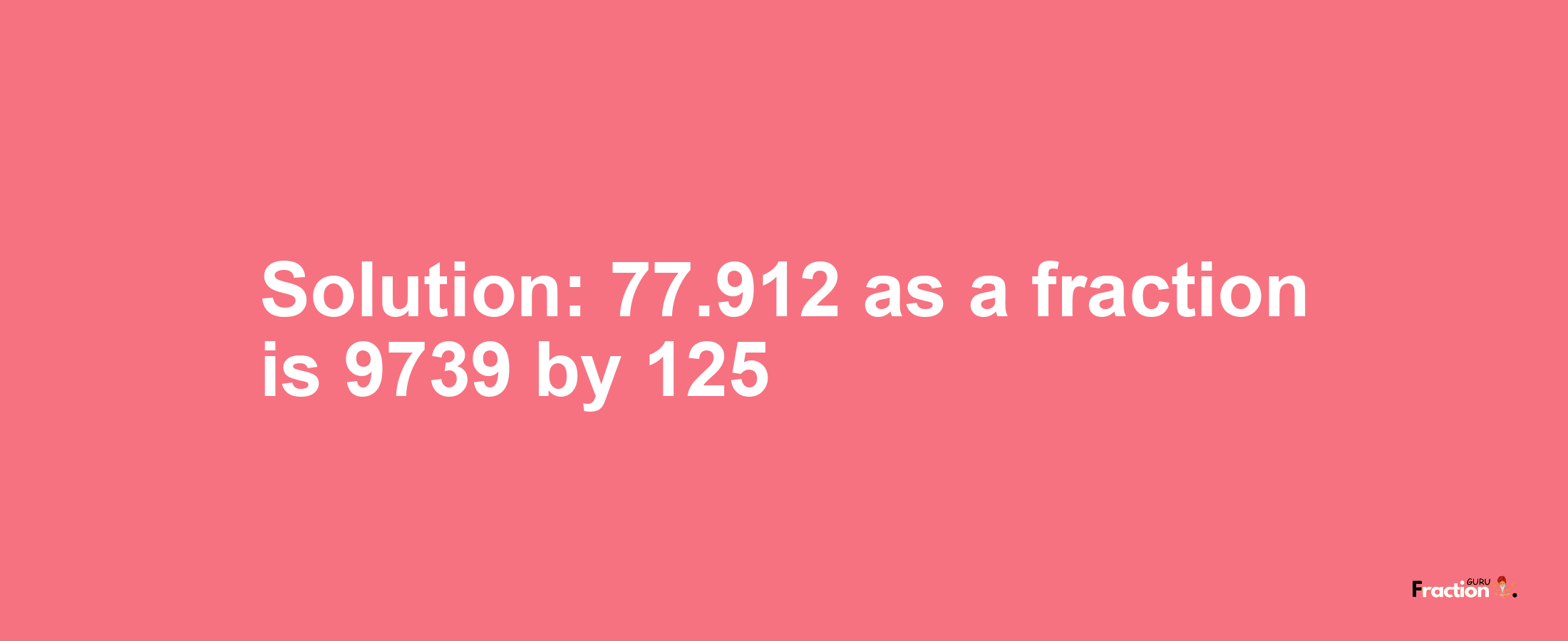 Solution:77.912 as a fraction is 9739/125